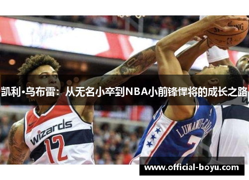 凯利·乌布雷：从无名小卒到NBA小前锋悍将的成长之路