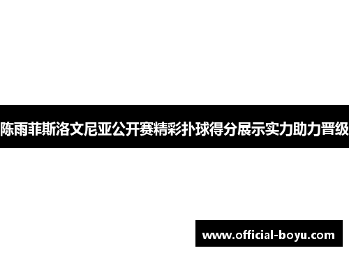 陈雨菲斯洛文尼亚公开赛精彩扑球得分展示实力助力晋级
