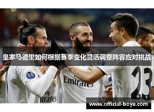 皇家马德里如何根据赛季变化灵活调整阵容应对挑战