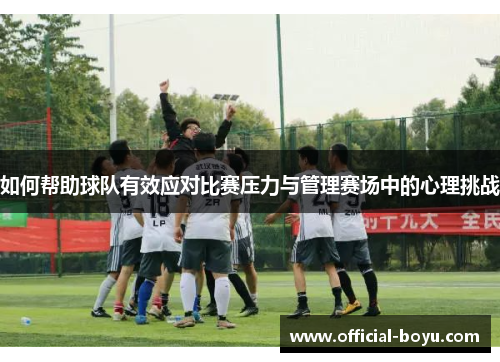 如何帮助球队有效应对比赛压力与管理赛场中的心理挑战