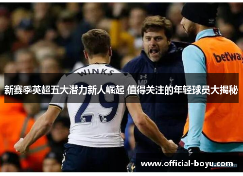 新赛季英超五大潜力新人崛起 值得关注的年轻球员大揭秘