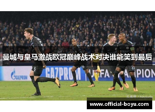 曼城与皇马激战欧冠巅峰战术对决谁能笑到最后