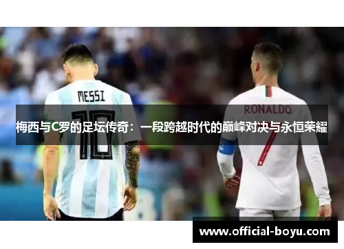 梅西与C罗的足坛传奇：一段跨越时代的巅峰对决与永恒荣耀
