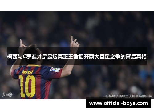 梅西与C罗谁才是足坛真正王者揭开两大巨星之争的背后真相