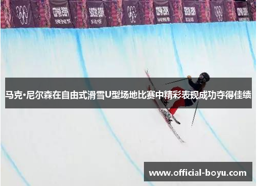 马克·尼尔森在自由式滑雪U型场地比赛中精彩表现成功夺得佳绩
