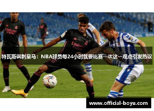 特瓦斯讽刺皇马：NBA球员每24小时就要比赛一次这一观点引发热议