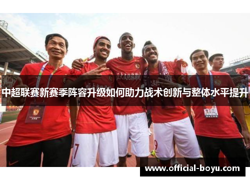 中超联赛新赛季阵容升级如何助力战术创新与整体水平提升