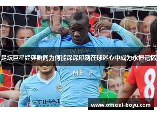 足坛巨星经典瞬间为何能深深印刻在球迷心中成为永恒记忆