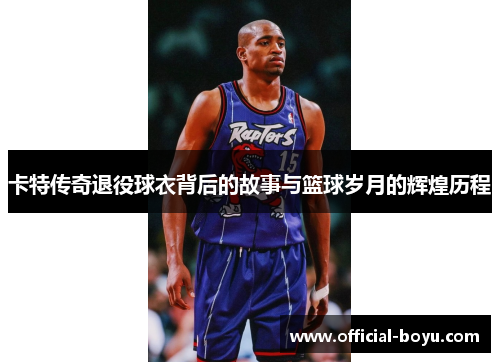 卡特传奇退役球衣背后的故事与篮球岁月的辉煌历程