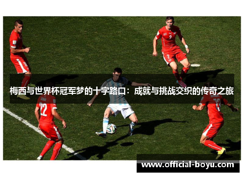 梅西与世界杯冠军梦的十字路口：成就与挑战交织的传奇之旅