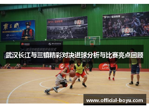 武汉长江与三镇精彩对决进球分析与比赛亮点回顾