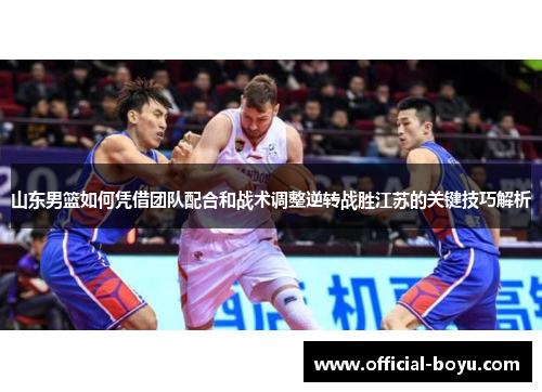 山东男篮如何凭借团队配合和战术调整逆转战胜江苏的关键技巧解析