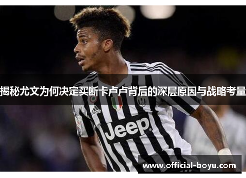 揭秘尤文为何决定买断卡卢卢背后的深层原因与战略考量