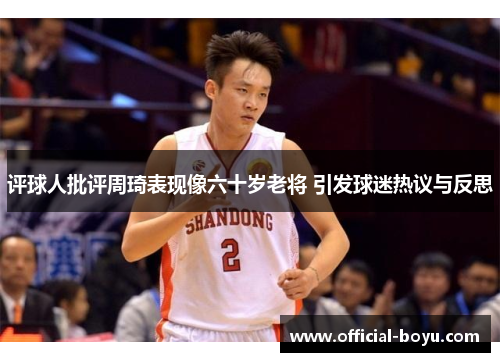 评球人批评周琦表现像六十岁老将 引发球迷热议与反思