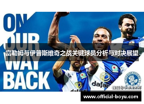 富勒姆与伊普斯维奇之战关键球员分析与对决展望