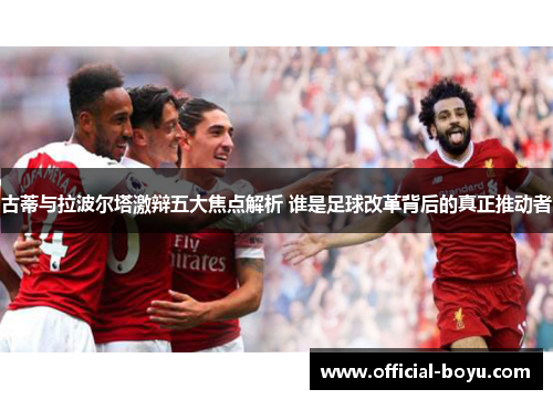 古蒂与拉波尔塔激辩五大焦点解析 谁是足球改革背后的真正推动者