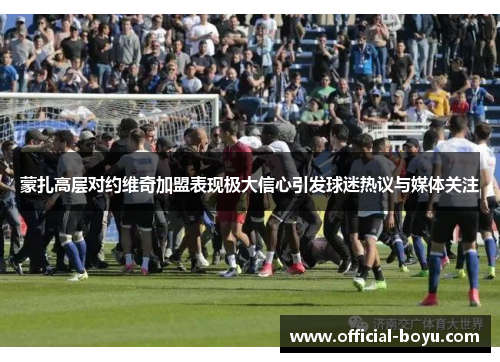 蒙扎高层对约维奇加盟表现极大信心引发球迷热议与媒体关注