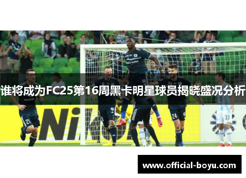 谁将成为FC25第16周黑卡明星球员揭晓盛况分析