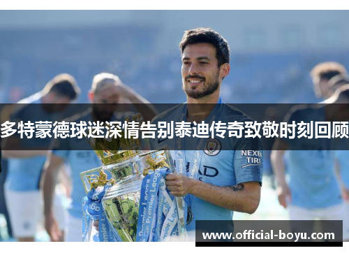 多特蒙德球迷深情告别泰迪传奇致敬时刻回顾
