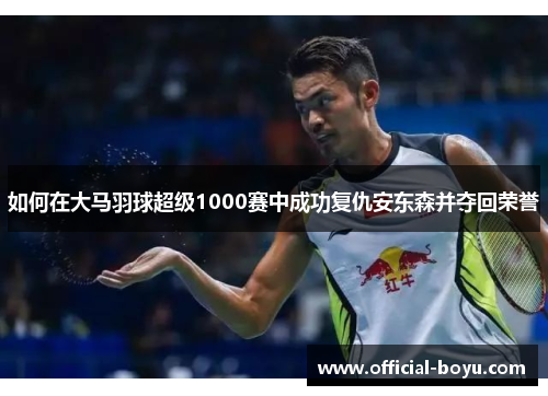 如何在大马羽球超级1000赛中成功复仇安东森并夺回荣誉
