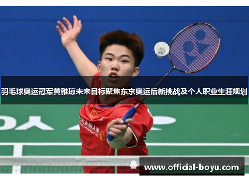 羽毛球奥运冠军黄雅琼未来目标聚焦东京奥运后新挑战及个人职业生涯规划