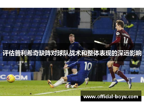 评估普利希奇缺阵对球队战术和整体表现的深远影响