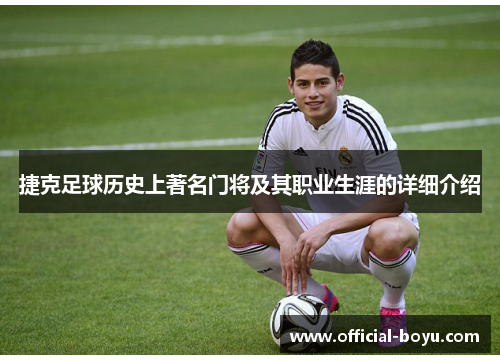 捷克足球历史上著名门将及其职业生涯的详细介绍
