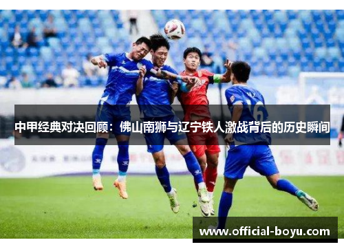 中甲经典对决回顾：佛山南狮与辽宁铁人激战背后的历史瞬间