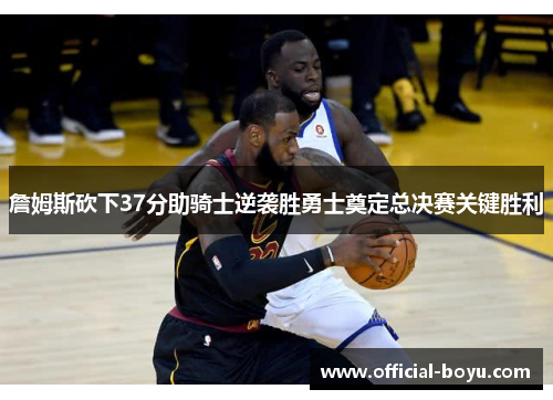 詹姆斯砍下37分助骑士逆袭胜勇士奠定总决赛关键胜利 詹姆斯砍下37分助骑士逆袭胜勇士奠定总决赛关键胜利
