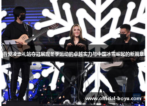 谷爱凌崇礼站夺冠展现冬季运动的卓越实力与中国冰雪崛起的新篇章 谷爱凌崇礼站夺冠展现冬季运动的卓越实力与中国冰雪崛起的新篇章