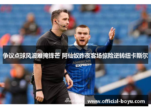 争议点球风波难掩锋芒 阿仙奴昨夜客场惊险逆转纽卡斯尔 争议点球风波难掩锋芒 阿仙奴昨夜客场惊险逆转纽卡斯尔