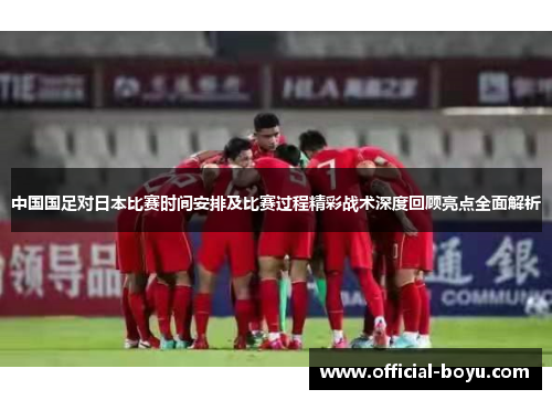 中国国足对日本比赛时间安排及比赛过程精彩战术深度回顾亮点全面解析