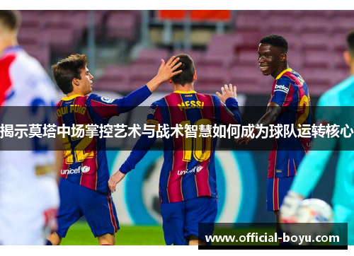 揭示莫塔中场掌控艺术与战术智慧如何成为球队运转核心 揭示莫塔中场掌控艺术与战术智慧如何成为球队运转核心