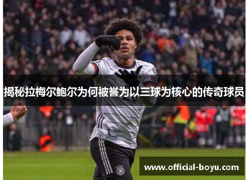 揭秘拉梅尔鲍尔为何被誉为以三球为核心的传奇球员